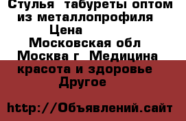 Стулья, табуреты оптом из металлопрофиля › Цена ­ 1 000 - Московская обл., Москва г. Медицина, красота и здоровье » Другое   